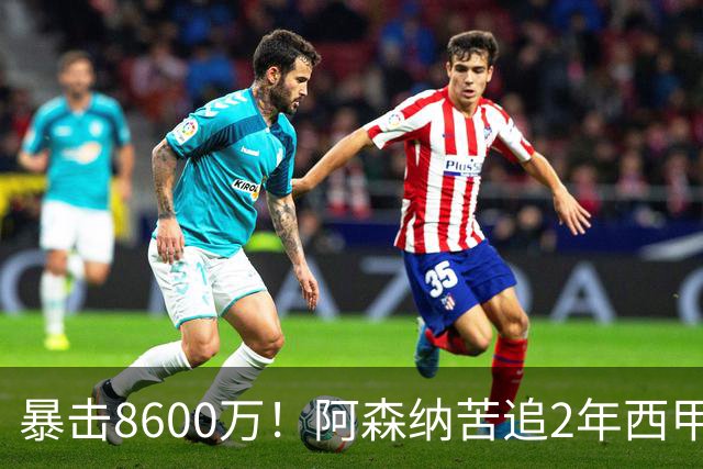 暴击8600万！阿森纳苦追2年西甲飞翼松口，英超三强疯抢悬念拉满